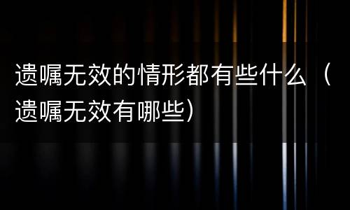遗嘱无效的情形都有些什么（遗嘱无效有哪些）