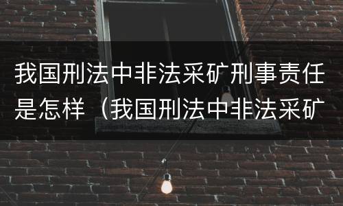 我国刑法中非法采矿刑事责任是怎样（我国刑法中非法采矿刑事责任是怎样的）