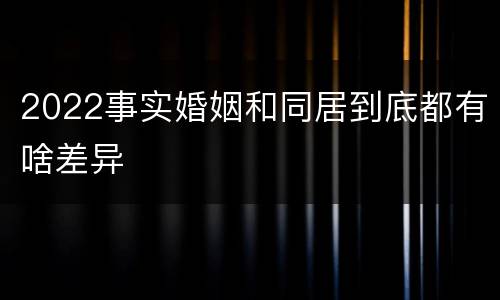 2022事实婚姻和同居到底都有啥差异