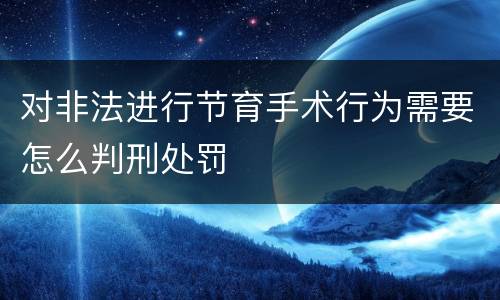 对非法进行节育手术行为需要怎么判刑处罚