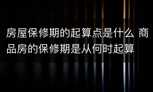房屋保修期的起算点是什么 商品房的保修期是从何时起算