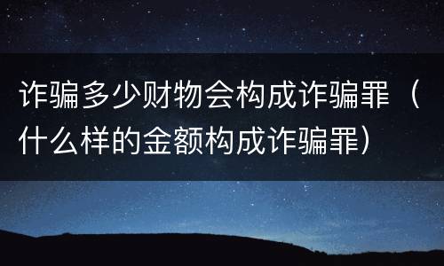 诈骗多少财物会构成诈骗罪（什么样的金额构成诈骗罪）