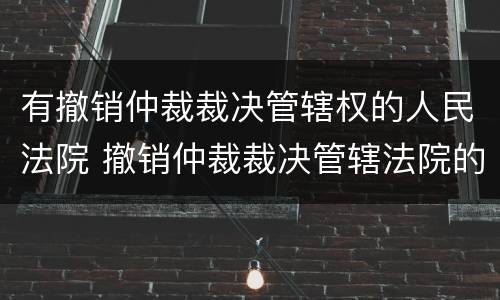 有撤销仲裁裁决管辖权的人民法院 撤销仲裁裁决管辖法院的规定
