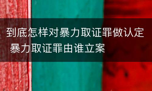到底怎样对暴力取证罪做认定 暴力取证罪由谁立案