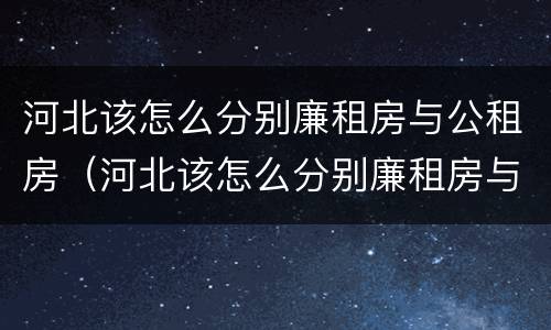河北该怎么分别廉租房与公租房（河北该怎么分别廉租房与公租房呢）