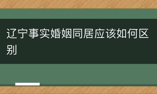 辽宁事实婚姻同居应该如何区别