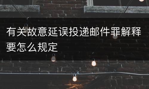 有关故意延误投递邮件罪解释要怎么规定