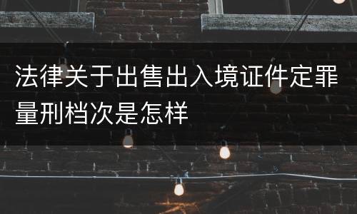 法律关于出售出入境证件定罪量刑档次是怎样