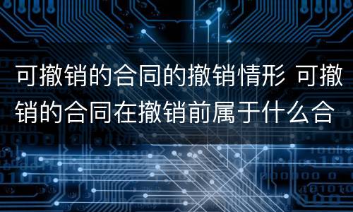 可撤销的合同的撤销情形 可撤销的合同在撤销前属于什么合同
