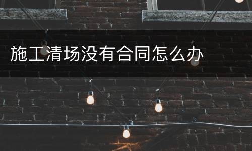 施工清场没有合同怎么办