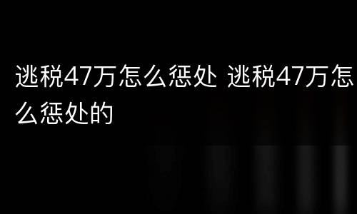 逃税47万怎么惩处 逃税47万怎么惩处的