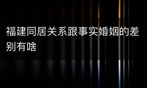 福建同居关系跟事实婚姻的差别有啥