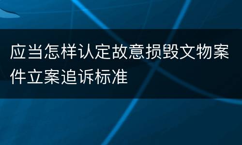 应当怎样认定故意损毁文物案件立案追诉标准
