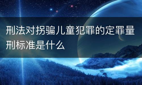 刑法对拐骗儿童犯罪的定罪量刑标准是什么