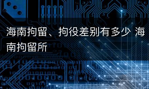 海南拘留、拘役差别有多少 海南拘留所