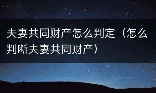 夫妻共同财产怎么判定（怎么判断夫妻共同财产）
