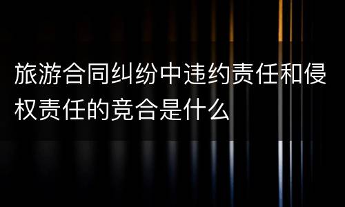 旅游合同纠纷中违约责任和侵权责任的竞合是什么