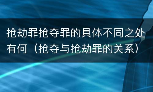 抢劫罪抢夺罪的具体不同之处有何（抢夺与抢劫罪的关系）