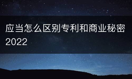 应当怎么区别专利和商业秘密2022