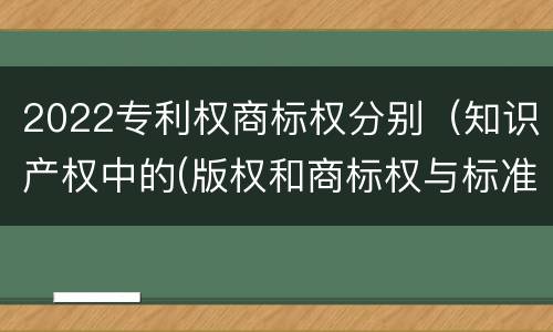 2022专利权商标权分别（知识产权中的(版权和商标权与标准）
