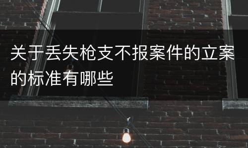 关于丢失枪支不报案件的立案的标准有哪些