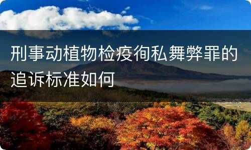 刑事动植物检疫徇私舞弊罪的追诉标准如何