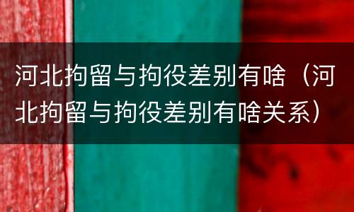 河北拘留与拘役差别有啥（河北拘留与拘役差别有啥关系）