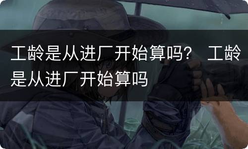 工龄是从进厂开始算吗？ 工龄是从进厂开始算吗