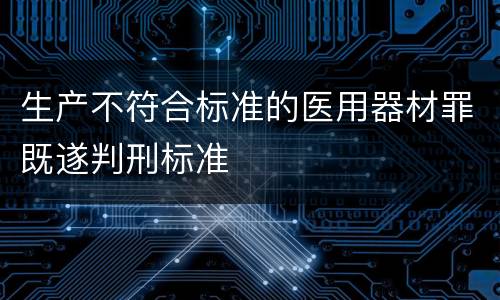 生产不符合标准的医用器材罪既遂判刑标准