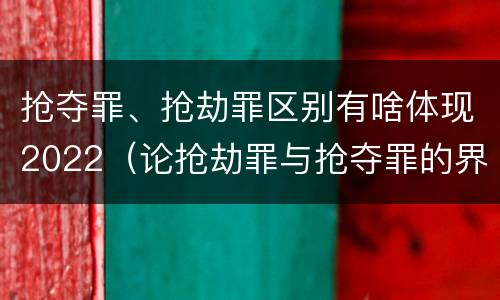 抢夺罪、抢劫罪区别有啥体现2022（论抢劫罪与抢夺罪的界限）