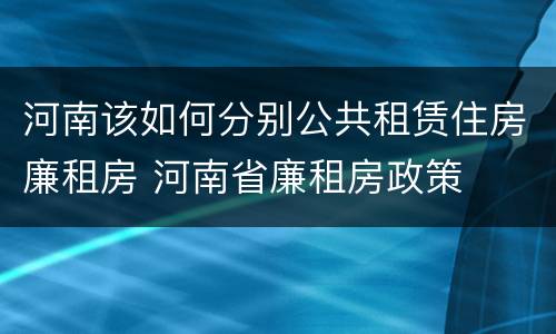 河南该如何分别公共租赁住房廉租房 河南省廉租房政策