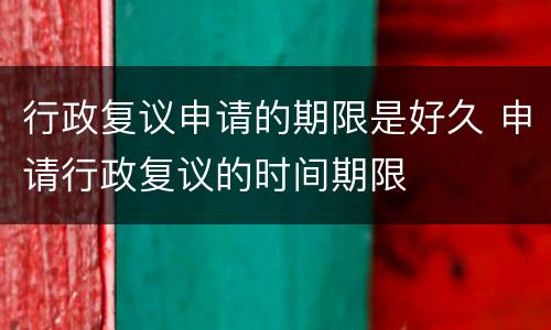 行政复议申请的期限是好久 申请行政复议的时间期限