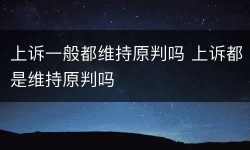 上诉一般都维持原判吗 上诉都是维持原判吗