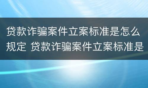 贷款诈骗案件立案标准是怎么规定 贷款诈骗案件立案标准是怎么规定出来的