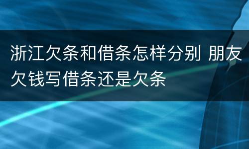 浙江欠条和借条怎样分别 朋友欠钱写借条还是欠条