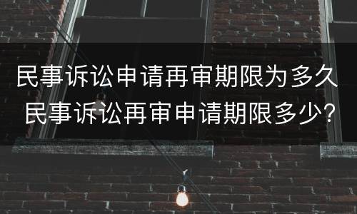 民事诉讼申请再审期限为多久 民事诉讼再审申请期限多少?
