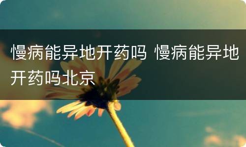 慢病能异地开药吗 慢病能异地开药吗北京