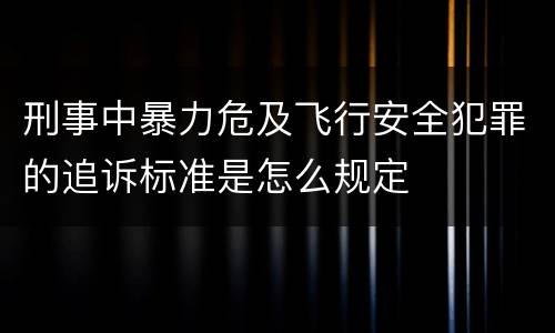 刑事中暴力危及飞行安全犯罪的追诉标准是怎么规定