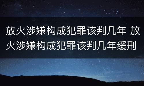放火涉嫌构成犯罪该判几年 放火涉嫌构成犯罪该判几年缓刑