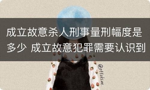 成立故意杀人刑事量刑幅度是多少 成立故意犯罪需要认识到哪些客观事实