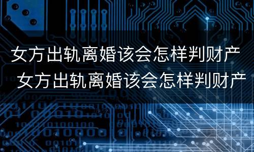 女方出轨离婚该会怎样判财产 女方出轨离婚该会怎样判财产呢
