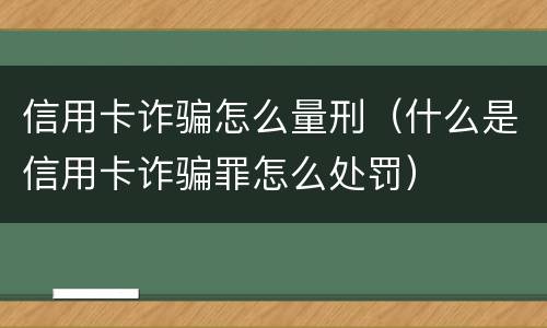 信用卡诈骗怎么量刑（什么是信用卡诈骗罪怎么处罚）