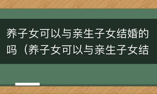 养子女可以与亲生子女结婚的吗（养子女可以与亲生子女结婚的吗）