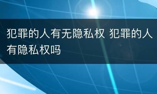 犯罪的人有无隐私权 犯罪的人有隐私权吗