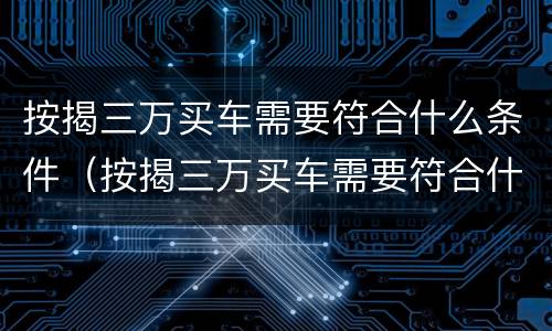 按揭三万买车需要符合什么条件（按揭三万买车需要符合什么条件才能贷款）