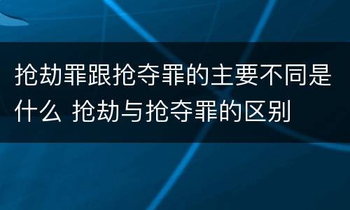抢劫罪跟抢夺罪的主要不同是什么 抢劫与抢夺罪的区别
