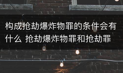 构成抢劫爆炸物罪的条件会有什么 抢劫爆炸物罪和抢劫罪