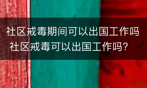 社区戒毒期间可以出国工作吗 社区戒毒可以出国工作吗?