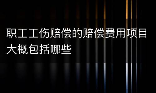 职工工伤赔偿的赔偿费用项目大概包括哪些