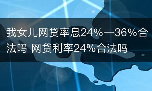 我女儿网贷率息24％一36％合法吗 网贷利率24%合法吗
